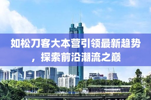 如松刀客大本營引領(lǐng)最新趨勢，探索前沿潮流之巔