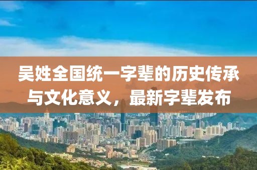 吳姓全國(guó)統(tǒng)一字輩的歷史傳承與文化意義，最新字輩發(fā)布