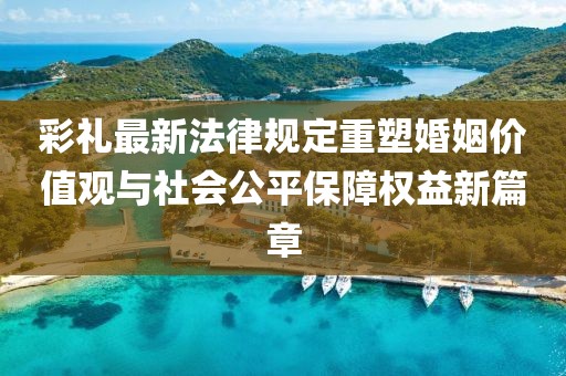 彩禮最新法律規(guī)定重塑婚姻價(jià)值觀與社會(huì)公平保障權(quán)益新篇章