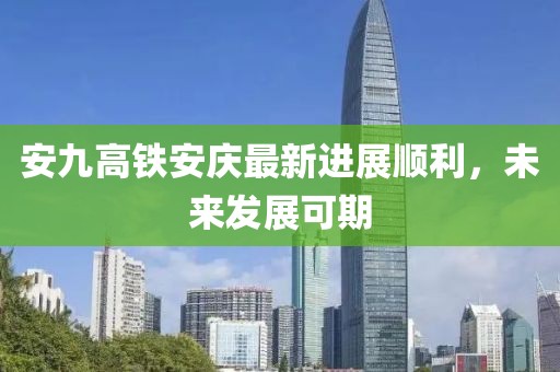 安九高鐵安慶最新進(jìn)展順利，未來發(fā)展可期