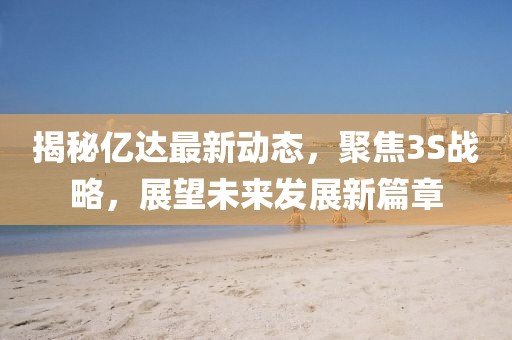 揭秘億達(dá)最新動態(tài)，聚焦3S戰(zhàn)略，展望未來發(fā)展新篇章