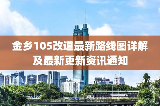 金鄉(xiāng)105改道最新路線圖詳解及最新更新資訊通知