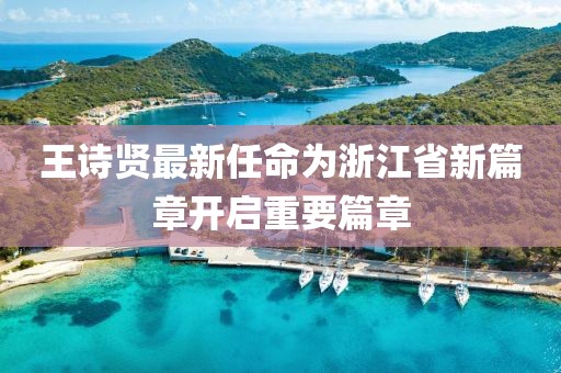 王詩賢最新任命為浙江省新篇章開啟重要篇章