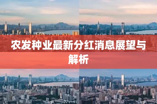 農(nóng)發(fā)種業(yè)最新分紅消息展望與解析