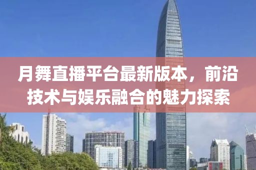 月舞直播平臺最新版本，前沿技術(shù)與娛樂融合的魅力探索
