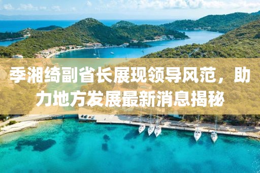 季湘綺副省長展現(xiàn)領(lǐng)導(dǎo)風(fēng)范，助力地方發(fā)展最新消息揭秘