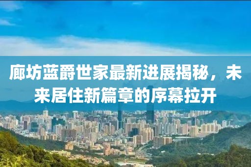 廊坊藍(lán)爵世家最新進(jìn)展揭秘，未來(lái)居住新篇章的序幕拉開(kāi)