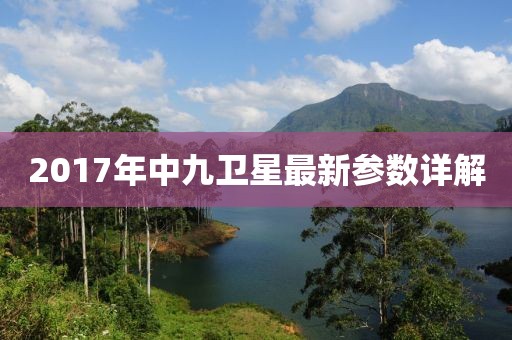 2017年中九衛(wèi)星最新參數(shù)詳解