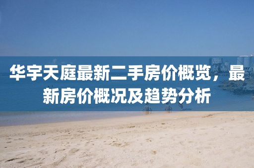華宇天庭最新二手房價概覽，最新房價概況及趨勢分析
