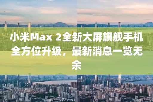 小米Max 2全新大屏旗艦手機全方位升級，最新消息一覽無余
