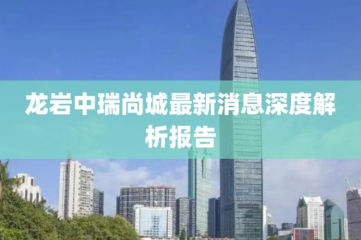 龍巖中瑞尚城最新消息深度解析報告