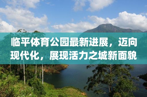 臨平體育公園最新進(jìn)展，邁向現(xiàn)代化，展現(xiàn)活力之城新面貌