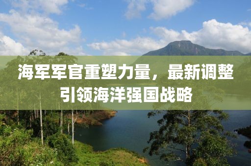 海軍軍官重塑力量，最新調(diào)整引領(lǐng)海洋強國戰(zhàn)略