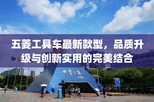 五菱工具車(chē)最新款型，品質(zhì)升級(jí)與創(chuàng)新實(shí)用的完美結(jié)合