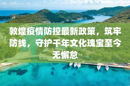 敦煌疫情防控最新政策，筑牢防線，守護(hù)千年文化瑰寶至今無(wú)懈怠