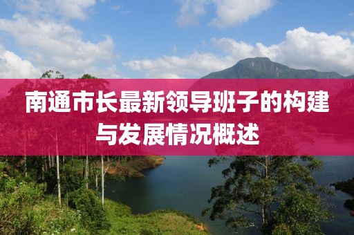 南通市長(zhǎng)最新領(lǐng)導(dǎo)班子的構(gòu)建與發(fā)展情況概述