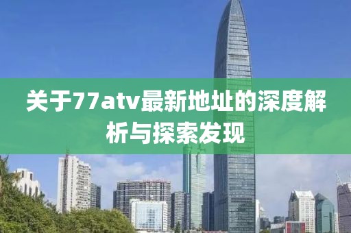 關(guān)于77atv最新地址的深度解析與探索發(fā)現(xiàn)
