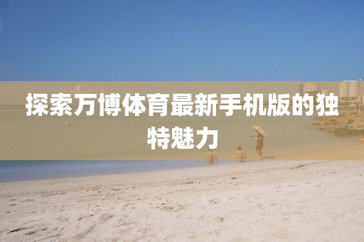 探索萬(wàn)博體育最新手機(jī)版的獨(dú)特魅力