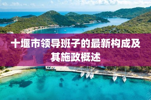 十堰市領(lǐng)導(dǎo)班子的最新構(gòu)成及其施政概述