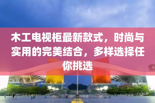 木工電視柜最新款式，時尚與實用的完美結(jié)合，多樣選擇任你挑選