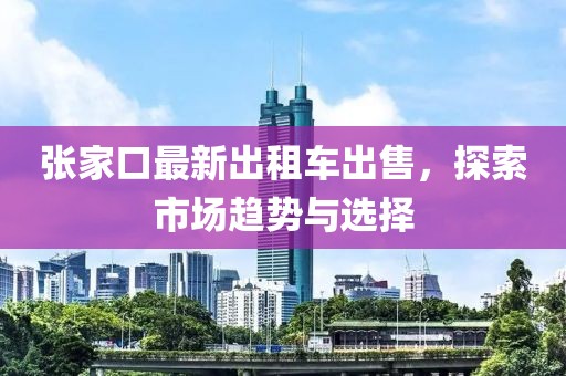 張家口最新出租車出售，探索市場趨勢與選擇