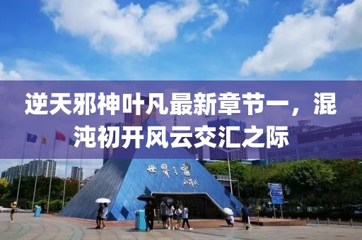逆天邪神葉凡最新章節(jié)一，混沌初開風云交匯之際