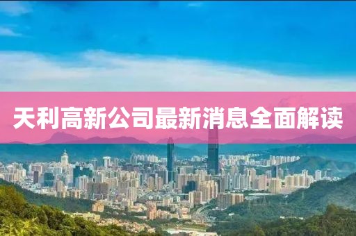 天利高新公司最新消息全面解讀