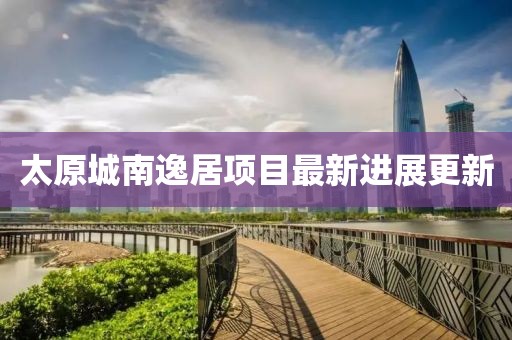 太原城南逸居項(xiàng)目最新進(jìn)展更新