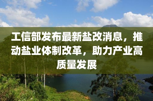 工信部發(fā)布最新鹽改消息，推動鹽業(yè)體制改革，助力產(chǎn)業(yè)高質(zhì)量發(fā)展
