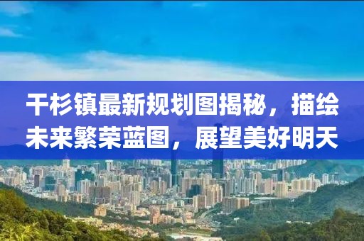 干杉鎮(zhèn)最新規(guī)劃圖揭秘，描繪未來繁榮藍(lán)圖，展望美好明天