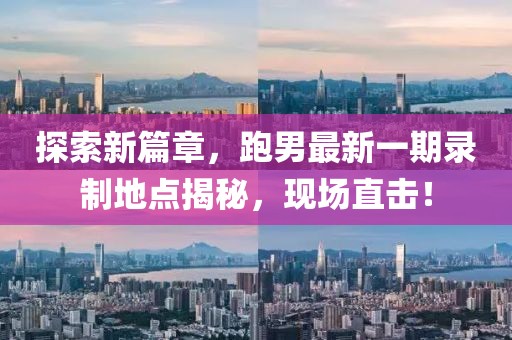 探索新篇章，跑男最新一期錄制地點揭秘，現(xiàn)場直擊！