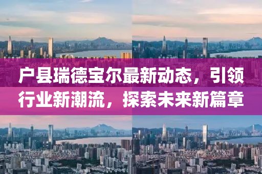 戶縣瑞德寶爾最新動態(tài)，引領(lǐng)行業(yè)新潮流，探索未來新篇章