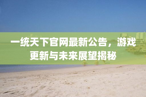 一統(tǒng)天下官網(wǎng)最新公告，游戲更新與未來(lái)展望揭秘