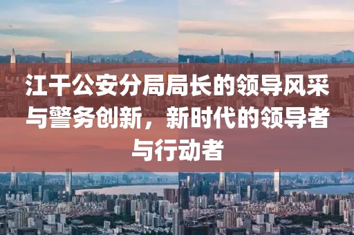 江干公安分局局長的領(lǐng)導(dǎo)風(fēng)采與警務(wù)創(chuàng)新，新時代的領(lǐng)導(dǎo)者與行動者