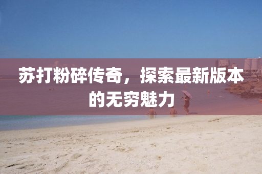 蘇打粉碎傳奇，探索最新版本的無窮魅力