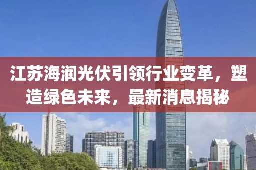 江蘇海潤光伏引領(lǐng)行業(yè)變革，塑造綠色未來，最新消息揭秘