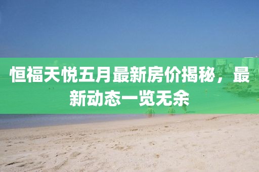 恒福天悅五月最新房價(jià)揭秘，最新動(dòng)態(tài)一覽無余
