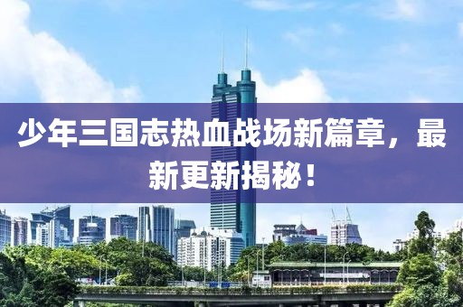 少年三國志熱血戰(zhàn)場新篇章，最新更新揭秘！