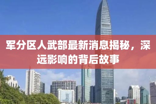 軍分區(qū)人武部最新消息揭秘，深遠(yuǎn)影響的背后故事
