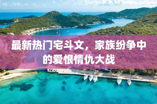 最新熱門宅斗文，家族紛爭(zhēng)中的愛恨情仇大戰(zhàn)