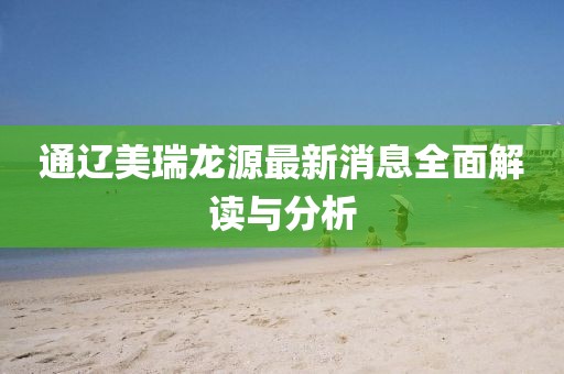 通遼美瑞龍源最新消息全面解讀與分析