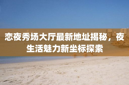 戀夜秀場大廳最新地址揭秘，夜生活魅力新坐標探索