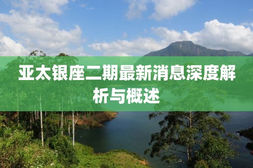 亞太銀座二期最新消息深度解析與概述