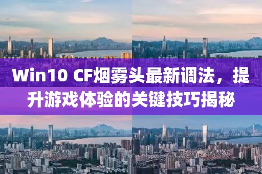 Win10 CF煙霧頭最新調(diào)法，提升游戲體驗(yàn)的關(guān)鍵技巧揭秘