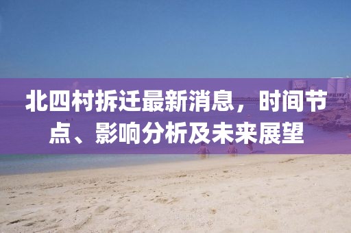 北四村拆遷最新消息，時(shí)間節(jié)點(diǎn)、影響分析及未來(lái)展望