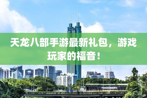 天龍八部手游最新禮包，游戲玩家的福音！