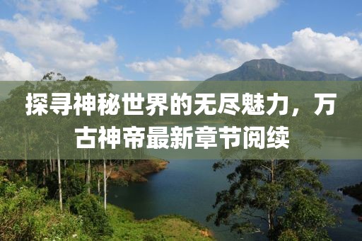 探尋神秘世界的無盡魅力，萬古神帝最新章節(jié)閱續(xù)