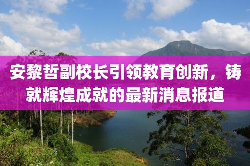 安黎哲副校長引領(lǐng)教育創(chuàng)新，鑄就輝煌成就的最新消息報道
