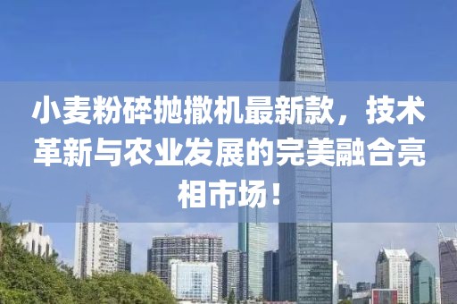 小麥粉碎拋撒機(jī)最新款，技術(shù)革新與農(nóng)業(yè)發(fā)展的完美融合亮相市場(chǎng)！