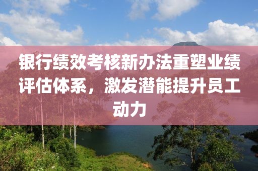 銀行績效考核新辦法重塑業(yè)績評(píng)估體系，激發(fā)潛能提升員工動(dòng)力